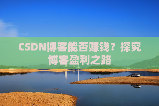 CSDN博客能否赚钱？探究博客盈利之路